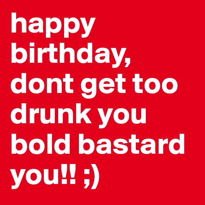 happy-birthday-dont-get-too-drunk-you-bold-bastard