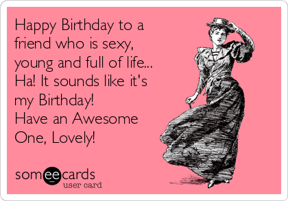 happy-birthday-to-a-friend-who-is-sexy-young-and-full-of-life-ha-it-sounds-like-its-my-birthday-have-an-awesome-one-lovely--089a4.png